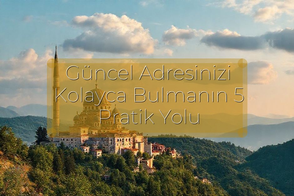 Güncel Adresinizi Kolayca Bulmanın 5 Pratik Yolu